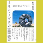 社会課題に対峙するノグチの思考プロセス『イサム・ノグチの空間芸術』危機の時代のデザイン